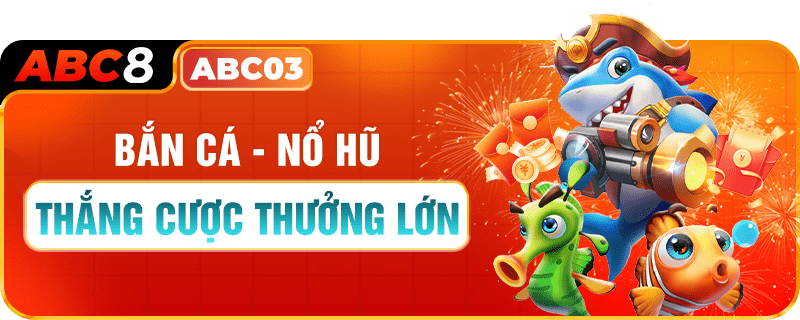 BẮN CÁ - NỔ HŨ ABC8 THẮNG CƯỢC THƯỞNG LỚN